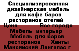 Специализированная дизайнерская мебель для кафе,баров,ресторанов,отелей › Цена ­ 5 000 - Все города Мебель, интерьер » Мебель для баров, ресторанов   . Ханты-Мансийский,Лангепас г.